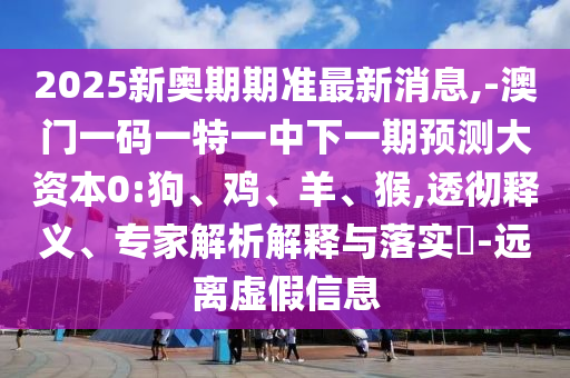 2025新奧期期準(zhǔn)最新消息,-澳門(mén)一碼一特一中下一期預(yù)測(cè)大資本0:狗、雞、羊、猴,透徹釋義、專(zhuān)家解析解釋與落實(shí)?-遠(yuǎn)離虛假信息