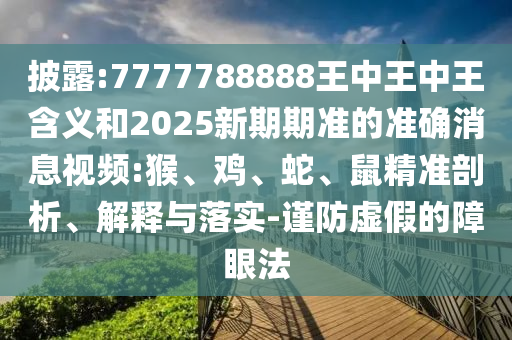 披露:7777788888王中王中王含義和2025新期期準(zhǔn)的準(zhǔn)確消息視頻:猴、雞、蛇、鼠精準(zhǔn)剖析、解釋與落實-謹(jǐn)防虛假的障眼法