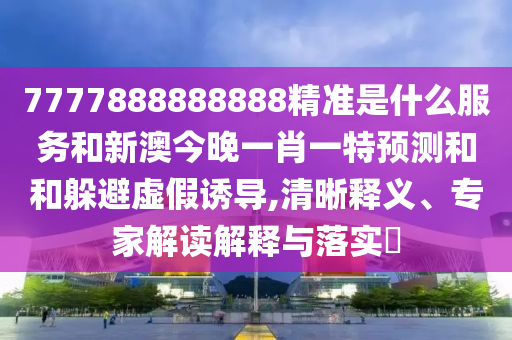 7777888888888精準(zhǔn)是什么服務(wù)和新澳今晚一肖一特預(yù)測和和躲避虛假誘導(dǎo),清晰釋義、專家解讀解釋與落實?